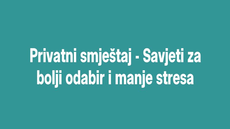 Privatni smještaj - Savjeti za bolji odabir i manje stresa